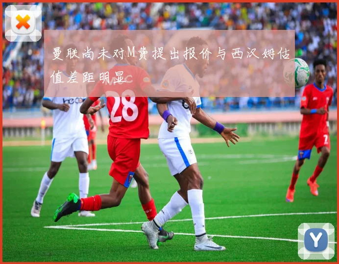 曼联尚未对M费提出报价与西汉姆估值差距明显