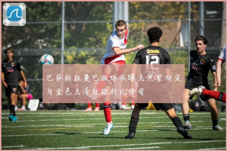 巴萨新款曼巴版球衣曝光黑紫渐变与金色光泽致敬科比传奇