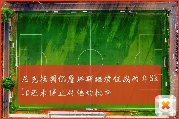 尼克杨调侃詹姆斯继续征战两年Skip还未停止对他的批评